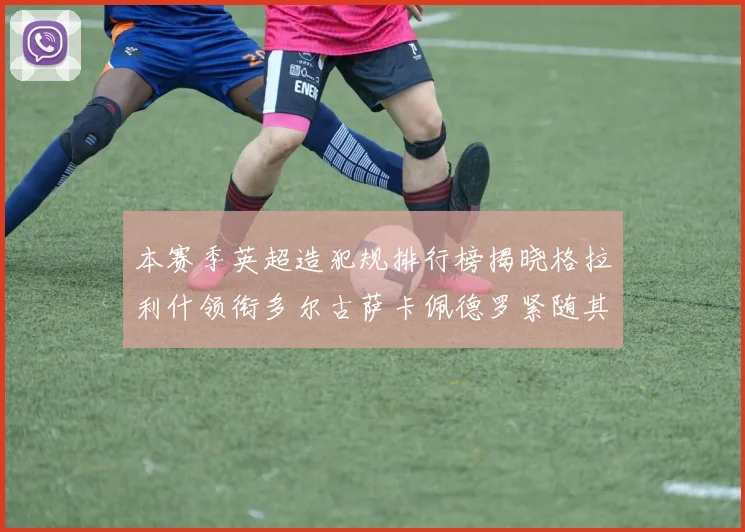 本赛季英超造犯规排行榜揭晓格拉利什领衔多尔古萨卡佩德罗紧随其后