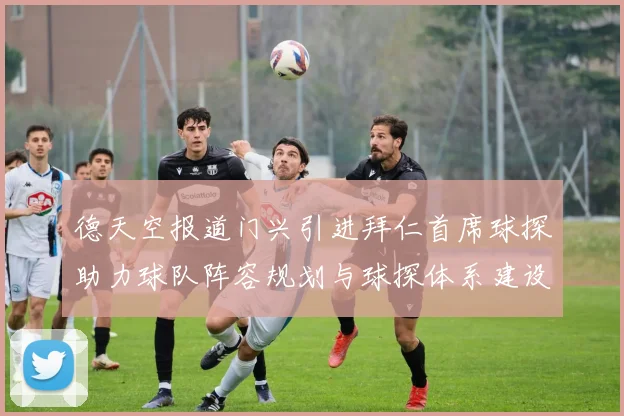 德天空报道门兴引进拜仁首席球探助力球队阵容规划与球探体系建设
