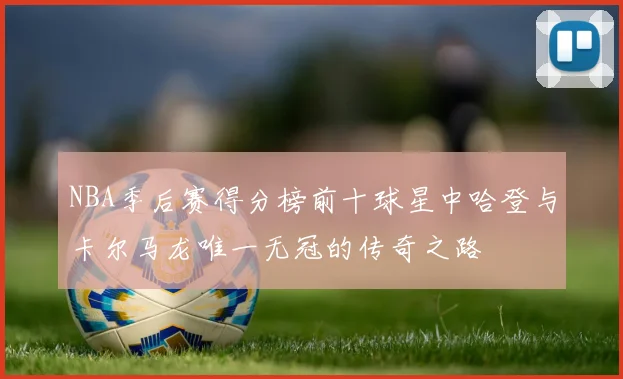 NBA季后赛得分榜前十球星中哈登与卡尔马龙唯一无冠的传奇之路