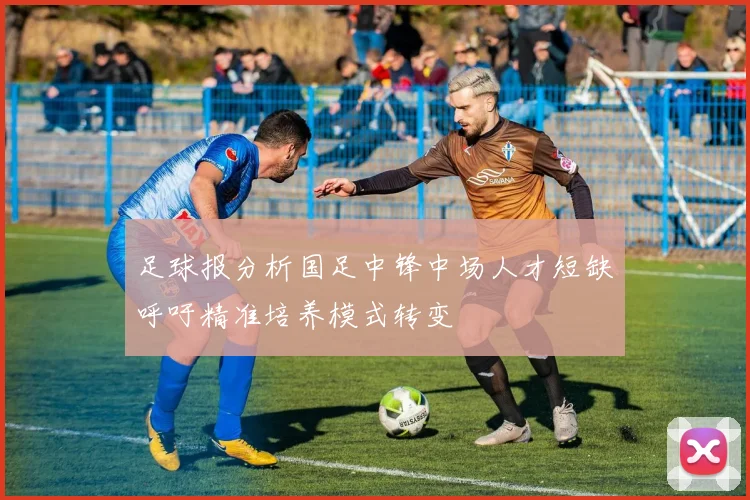 足球报分析国足中锋中场人才短缺呼吁精准培养模式转变