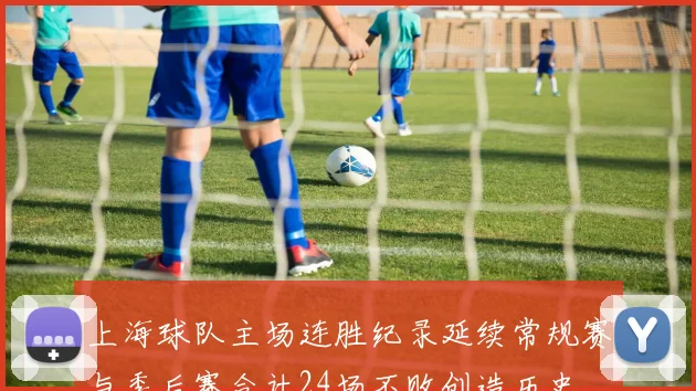 上海球队主场连胜纪录延续常规赛与季后赛合计24场不败创造历史