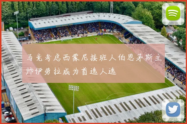 马竞考虑西蒙尼接班人伯恩茅斯主帅伊劳拉成为首选人选