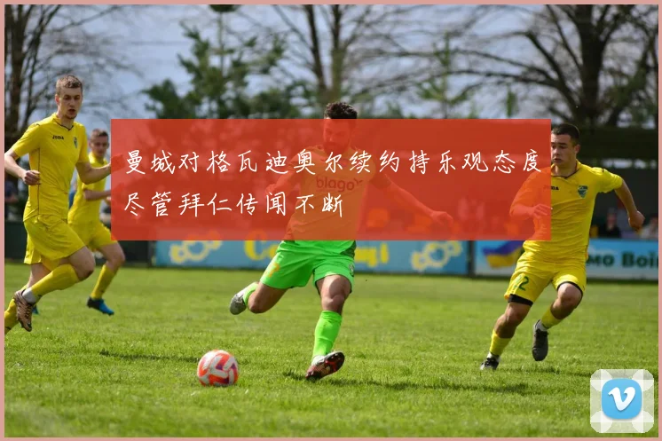 曼城对格瓦迪奥尔续约持乐观态度尽管拜仁传闻不断