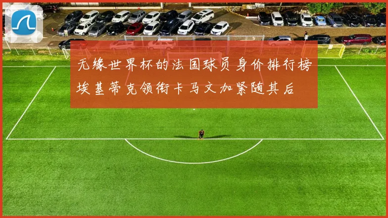 无缘世界杯的法国球员身价排行榜埃基蒂克领衔卡马文加紧随其后