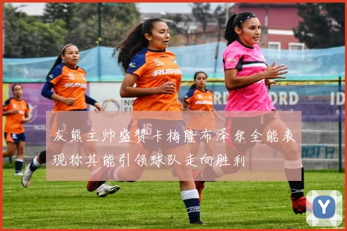 灰熊主帅盛赞卡梅隆布泽尔全能表现称其能引领球队走向胜利