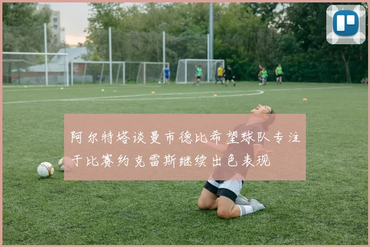 阿尔特塔谈曼市德比希望球队专注于比赛约克雷斯继续出色表现
