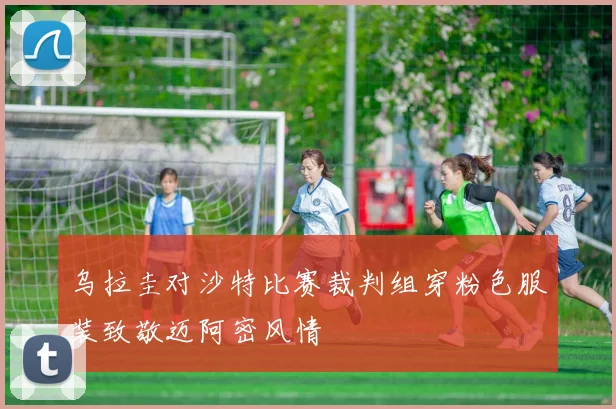 乌拉圭对沙特比赛裁判组穿粉色服装致敬迈阿密风情