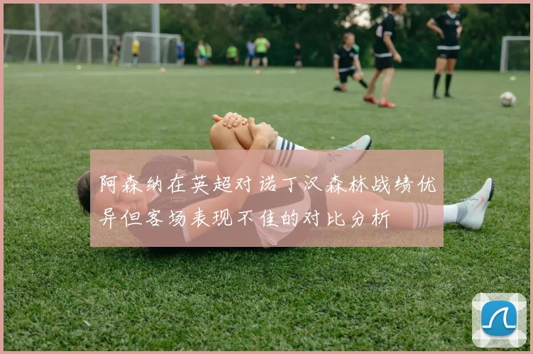 阿森纳在英超对诺丁汉森林战绩优异但客场表现不佳的对比分析