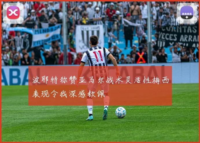 波耶特称赞亚马尔战术灵活性梅西表现令我深感钦佩