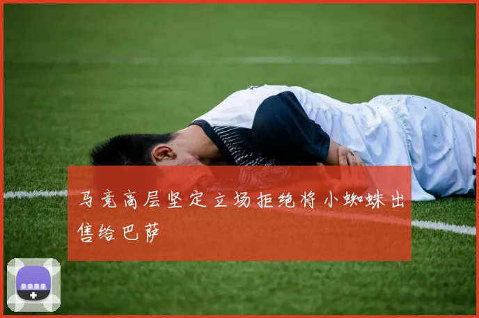 马竞高层坚定立场拒绝将小蜘蛛出售给巴萨