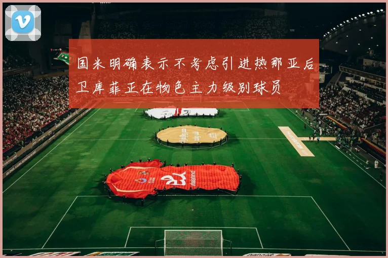 国米明确表示不考虑引进热那亚后卫库菲正在物色主力级别球员