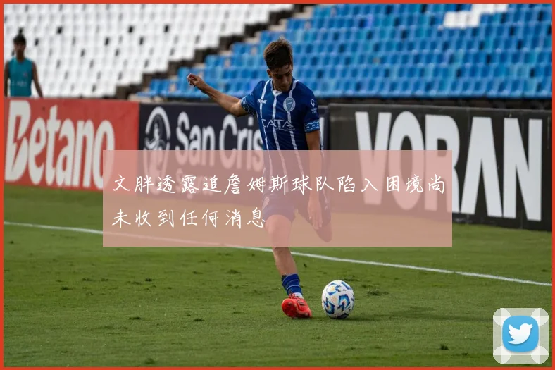 文胖透露追詹姆斯球队陷入困境尚未收到任何消息