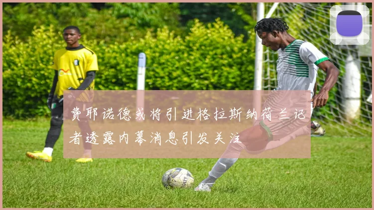 费耶诺德或将引进格拉斯纳荷兰记者透露内幕消息引发关注