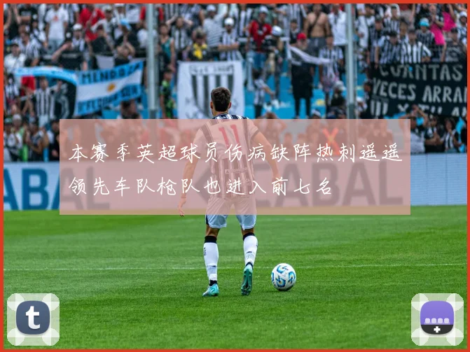 本赛季英超球员伤病缺阵热刺遥遥领先车队枪队也进入前七名
