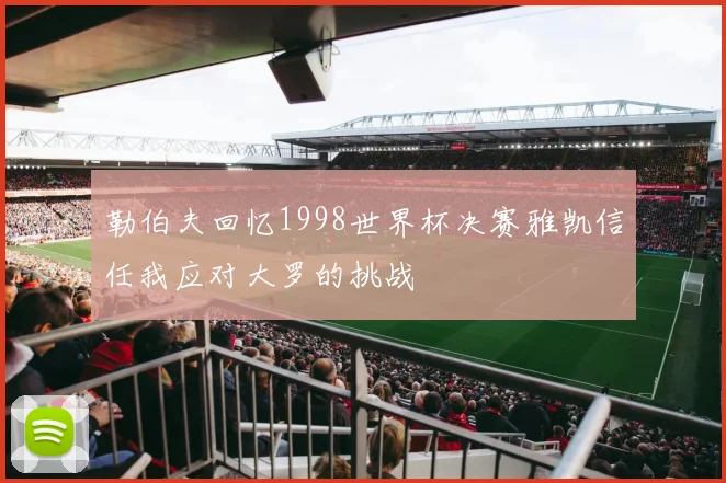勒伯夫回忆1998世界杯决赛雅凯信任我应对大罗的挑战