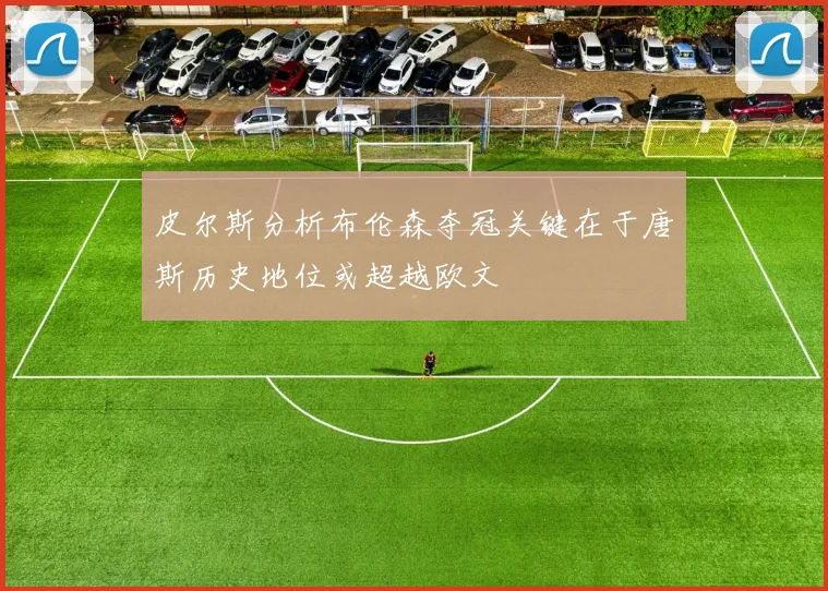 皮尔斯分析布伦森夺冠关键在于唐斯历史地位或超越欧文