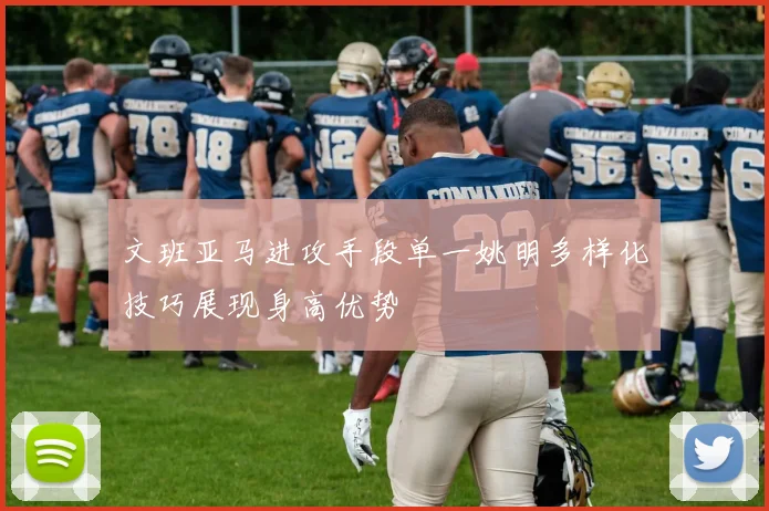 文班亚马进攻手段单一姚明多样化技巧展现身高优势
