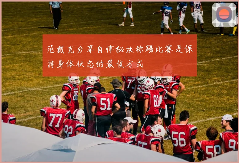 范戴克分享自律秘诀称踢比赛是保持身体状态的最佳方式
