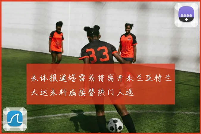 米体报道塔雷或将离开米兰亚特兰大达米科成接替热门人选