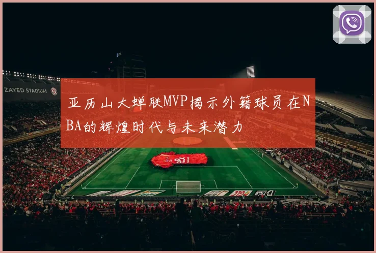 亚历山大蝉联MVP揭示外籍球员在NBA的辉煌时代与未来潜力
