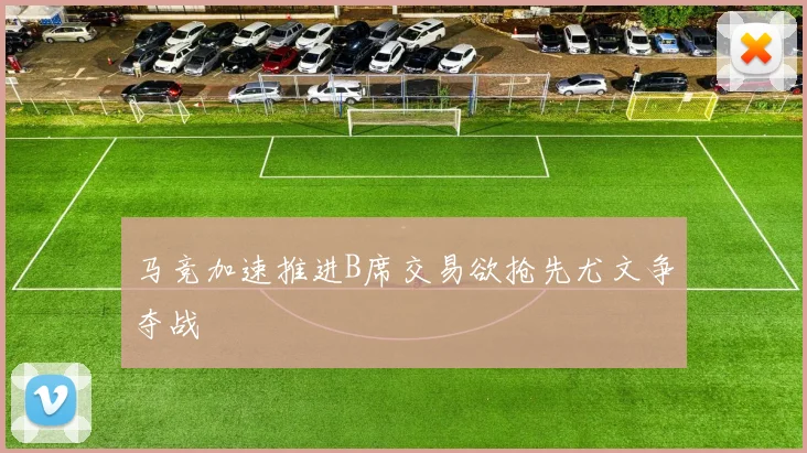 马竞加速推进B席交易欲抢先尤文争夺战