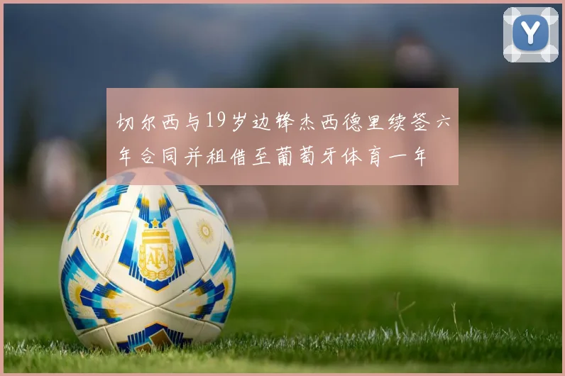 切尔西与19岁边锋杰西德里续签六年合同并租借至葡萄牙体育一年