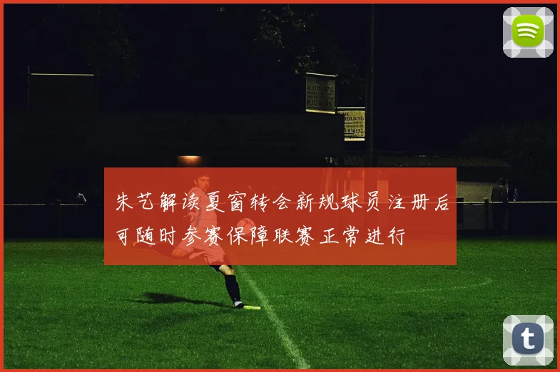 朱艺解读夏窗转会新规球员注册后可随时参赛保障联赛正常进行