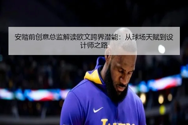 安踏前创意总监解读欧文跨界潜能：从球场天赋到设计师之路